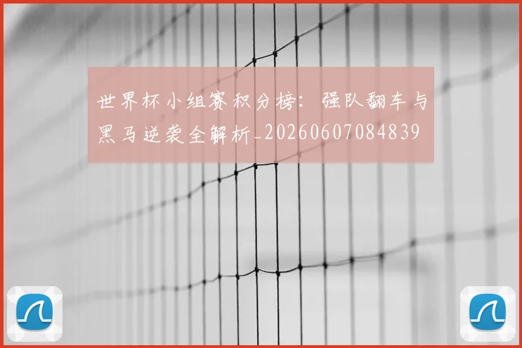 世界杯小组赛积分榜:强队翻车与黑马逆袭全解析_20260607084839