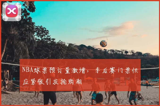 NBA球票预订量激增，季后赛门票供应紧张引发抢购潮