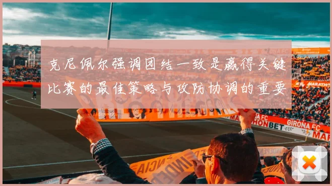 克尼佩尔强调团结一致是赢得关键比赛的最佳策略与攻防协调的重要性
