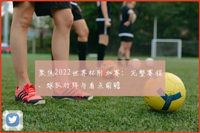 聚焦2022世界杯附加赛：完整赛程、球队对阵与看点前瞻