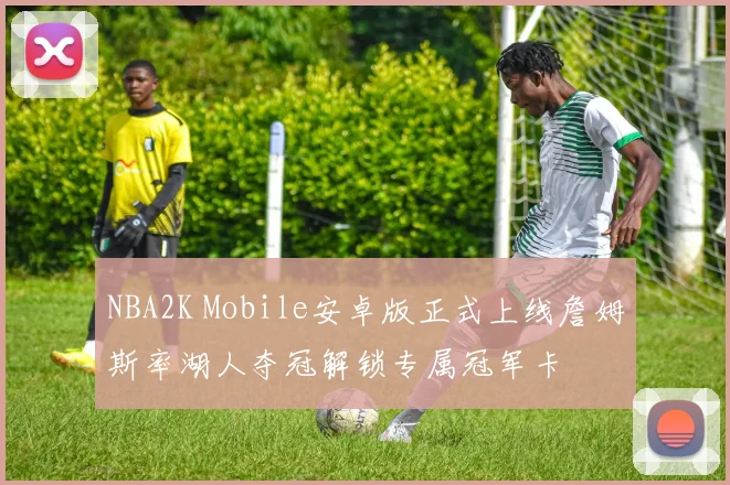 NBA2K Mobile安卓版正式上线詹姆斯率湖人夺冠解锁专属冠军卡