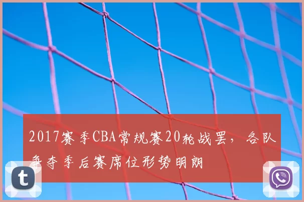 2017赛季CBA常规赛20轮战罢，各队争夺季后赛席位形势明朗
