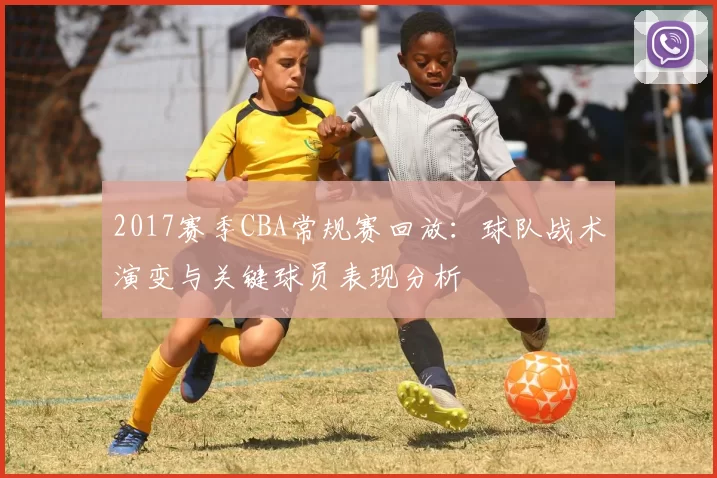 2017赛季CBA常规赛回放：球队战术演变与关键球员表现分析