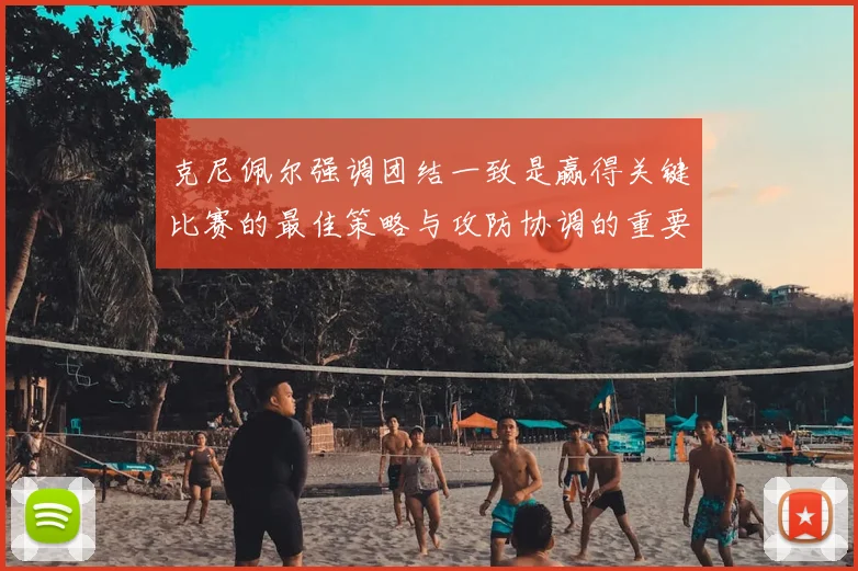 克尼佩尔强调团结一致是赢得关键比赛的最佳策略与攻防协调的重要性