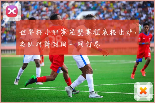 世界杯小组赛完整赛程表格出炉，各队对阵时间一网打尽