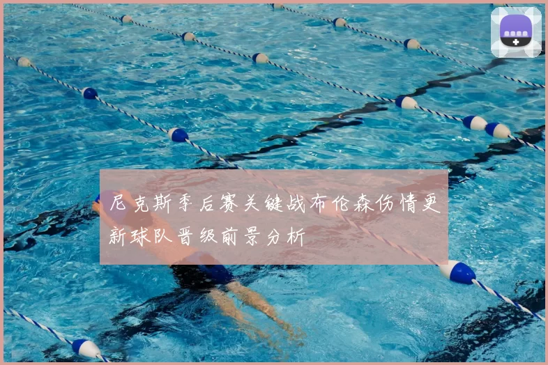 尼克斯季后赛关键战布伦森伤情更新球队晋级前景分析