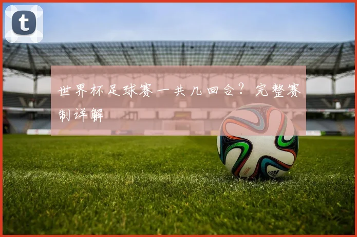 世界杯足球赛一共几回合？完整赛制详解