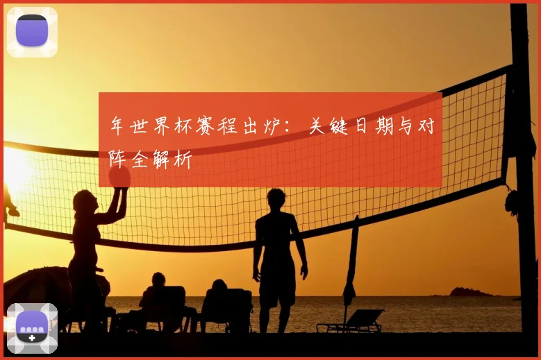 年世界杯赛程出炉：关键日期与对阵全解析