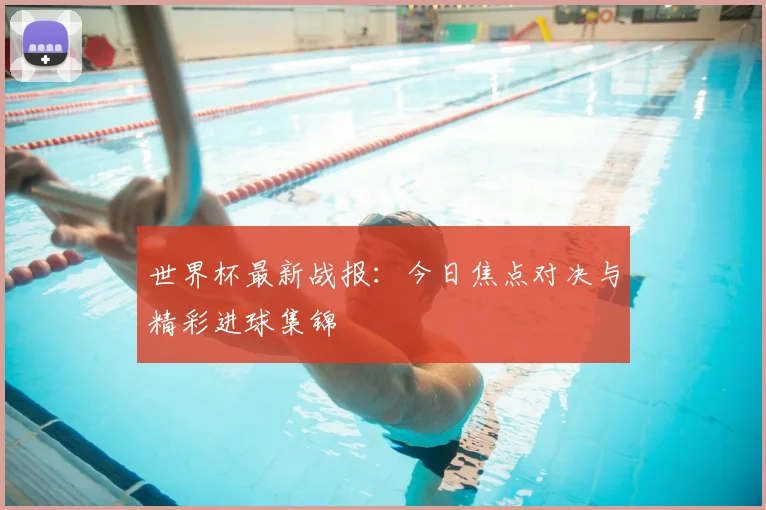 世界杯最新战报：今日焦点对决与精彩进球集锦