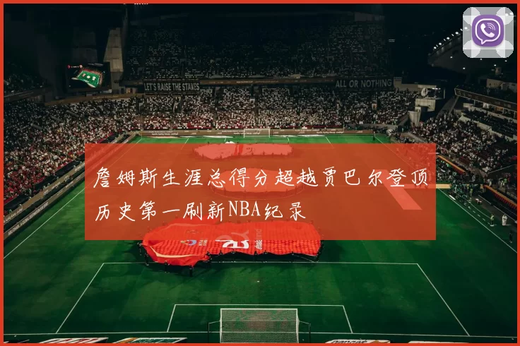 詹姆斯生涯总得分超越贾巴尔登顶历史第一刷新NBA纪录