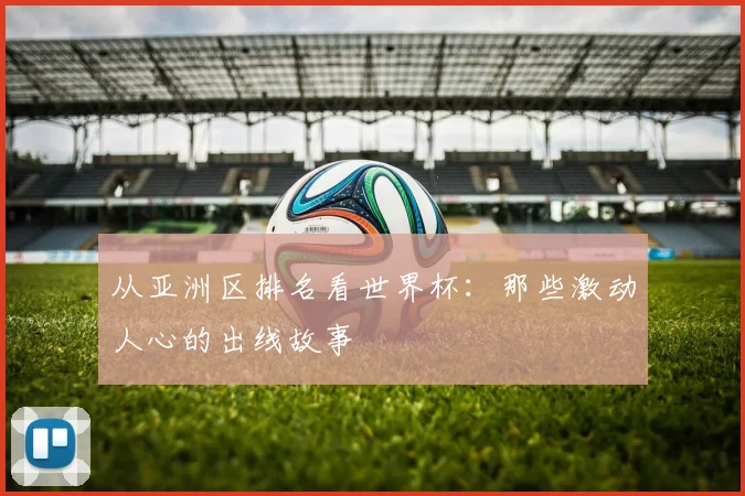 从亚洲区排名看世界杯：那些激动人心的出线故事