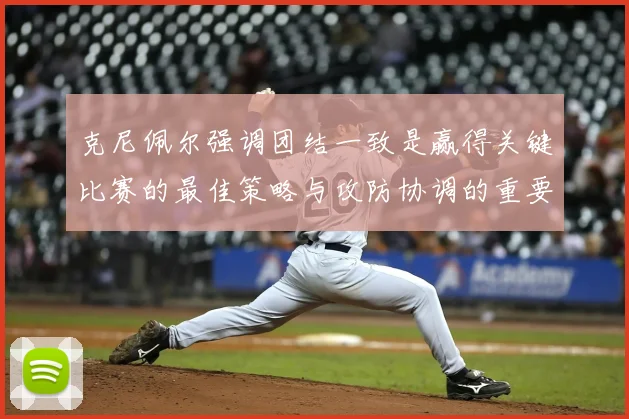 克尼佩尔强调团结一致是赢得关键比赛的最佳策略与攻防协调的重要性