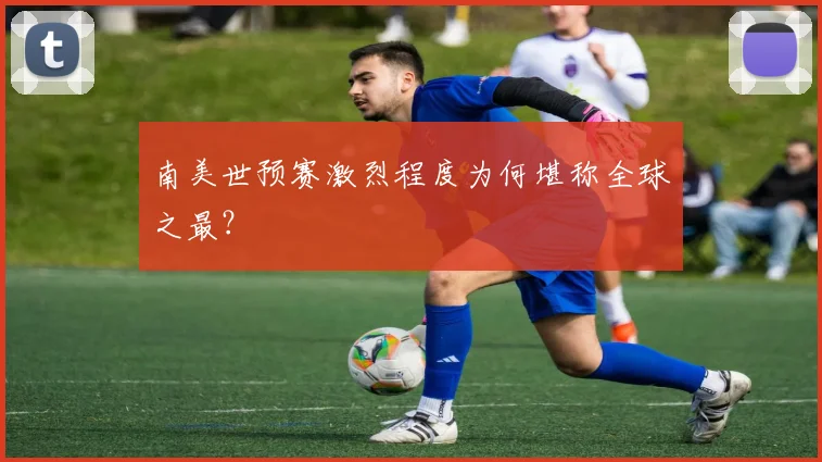 南美世预赛激烈程度为何堪称全球之最？
