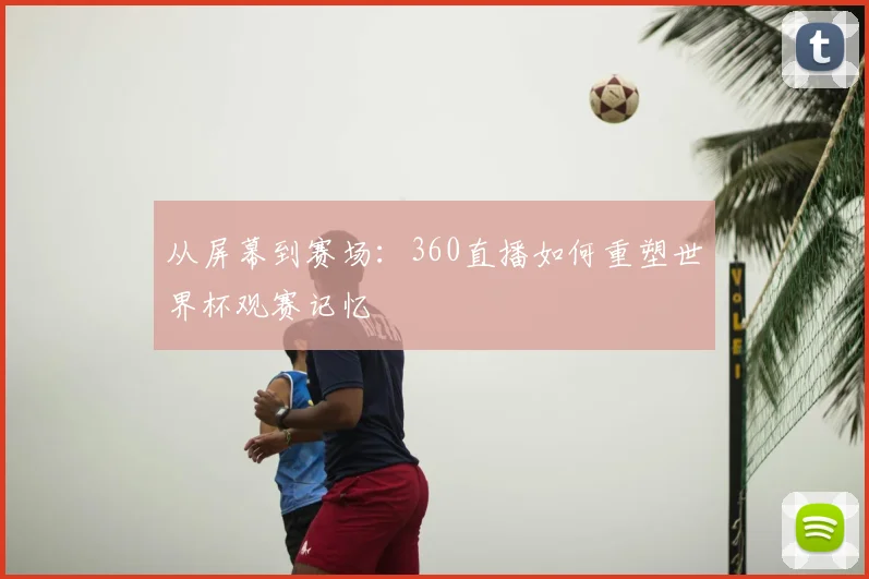 从屏幕到赛场：360直播如何重塑世界杯观赛记忆