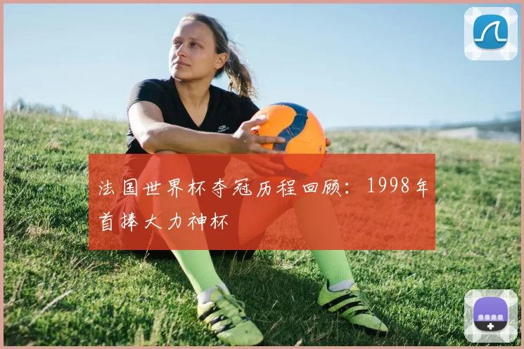法国世界杯夺冠历程回顾：1998年首捧大力神杯