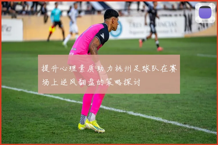 提升心理素质助力杭州足球队在赛场上逆风翻盘的策略探讨