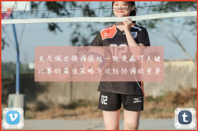 克尼佩尔强调团结一致是赢得关键比赛的最佳策略与攻防协调的重要性