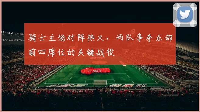 骑士主场对阵热火，两队争夺东部前四席位的关键战役