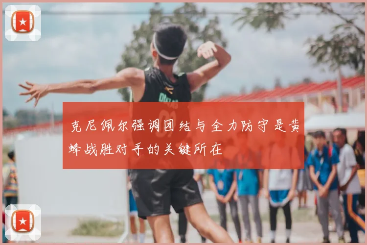 克尼佩尔强调团结与全力防守是黄蜂战胜对手的关键所在
