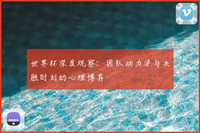 世界杯深度观察：团队动力学与决胜时刻的心理博弈