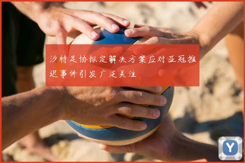 沙特足协拟定解决方案应对亚冠推迟事件引发广泛关注