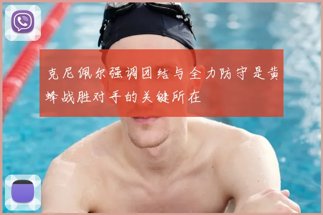 克尼佩尔强调团结与全力防守是黄蜂战胜对手的关键所在