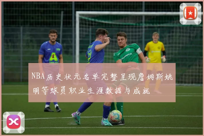 NBA历史状元名单完整呈现詹姆斯姚明等球员职业生涯数据与成就