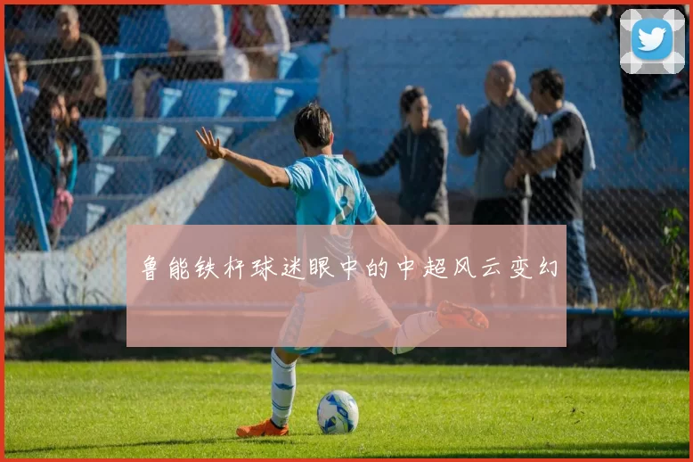 鲁能铁杆球迷眼中的中超风云变幻