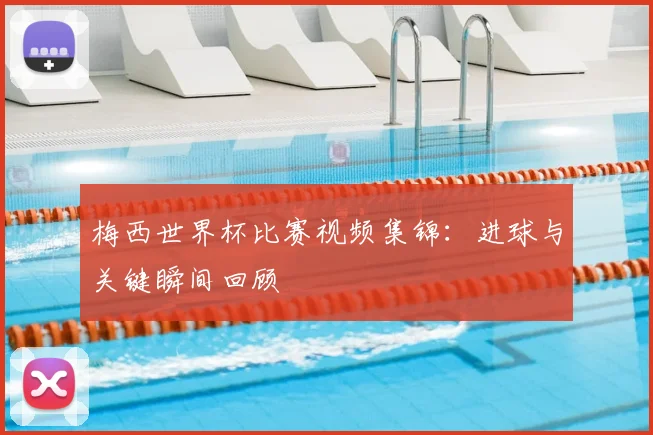 梅西世界杯比赛视频集锦：进球与关键瞬间回顾