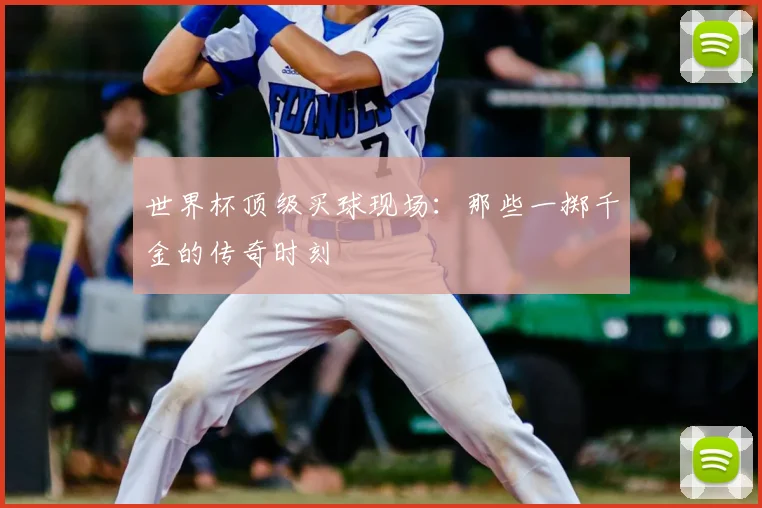 世界杯顶级买球现场：那些一掷千金的传奇时刻