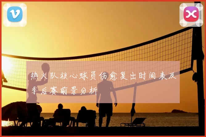 热火队核心球员伤愈复出时间表及季后赛前景分析