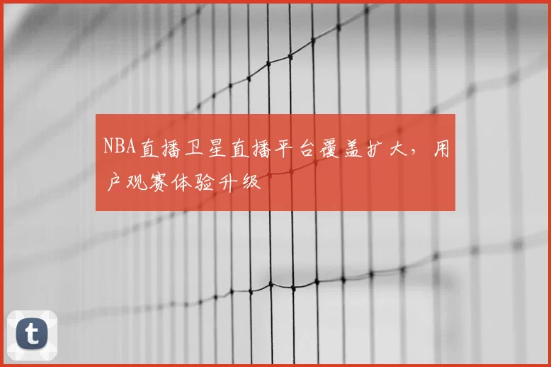 NBA直播卫星直播平台覆盖扩大，用户观赛体验升级