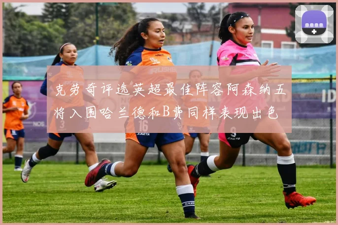 克劳奇评选英超最佳阵容阿森纳五将入围哈兰德和B费同样表现出色
