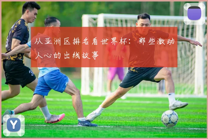从亚洲区排名看世界杯：那些激动人心的出线故事