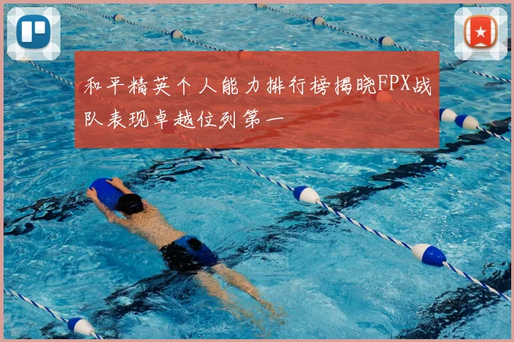 和平精英个人能力排行榜揭晓FPX战队表现卓越位列第一