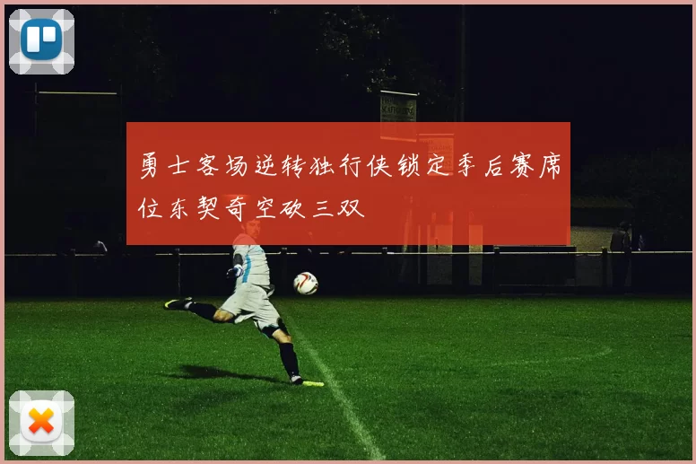 勇士客场逆转独行侠锁定季后赛席位东契奇空砍三双