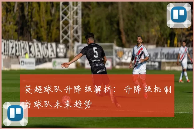 英超球队升降级解析：升降级机制与球队未来趋势