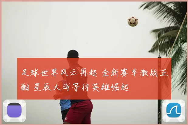 足球世界风云再起 全新赛季激战正酣 星辰大海等待英雄崛起