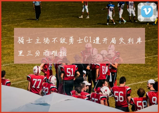 骑士主场不敌勇士G1遭开局失利库里三分雨难挡