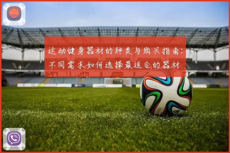 运动健身器材的种类与购买指南：不同需求如何选择最适合的器材