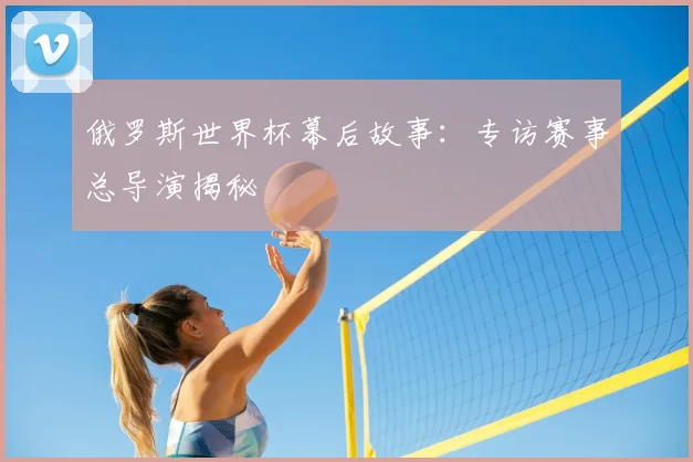 俄罗斯世界杯幕后故事：专访赛事总导演揭秘