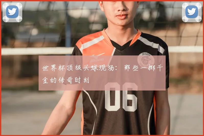 世界杯顶级买球现场:那些一掷千金的传奇时刻