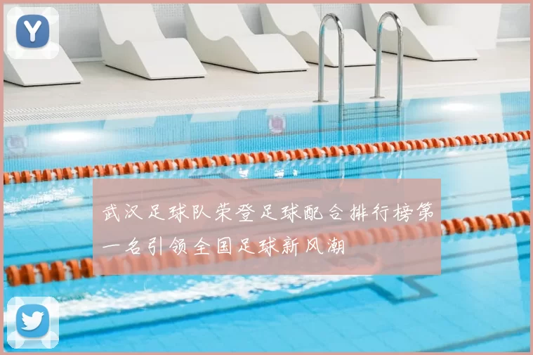 武汉足球队荣登足球配合排行榜第一名引领全国足球新风潮
