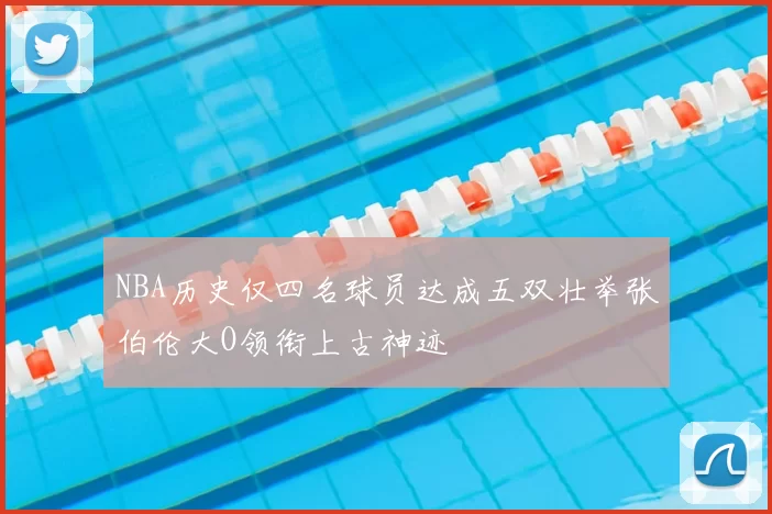 NBA历史仅四名球员达成五双壮举张伯伦大O领衔上古神迹