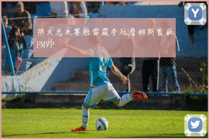 热火总决赛胜雷霆夺冠詹姆斯首获FMVP
