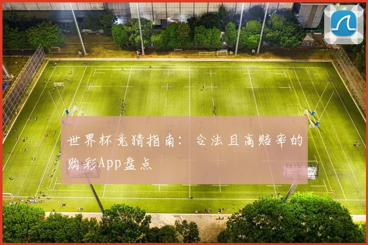 世界杯竞猜指南：合法且高赔率的购彩App盘点