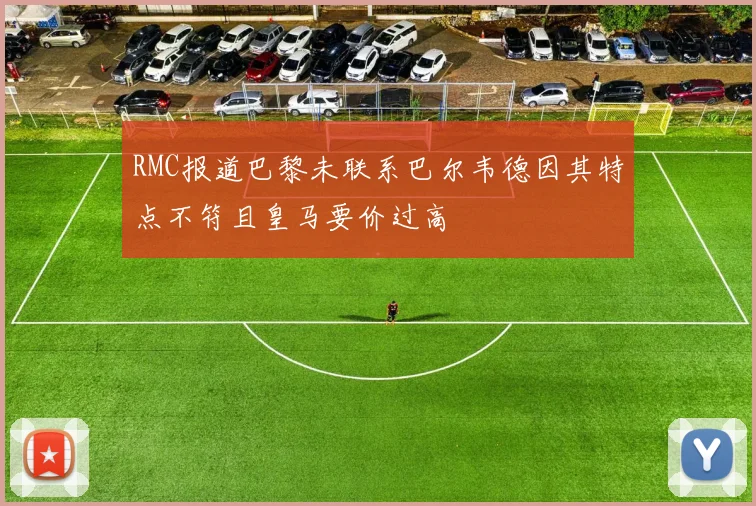 RMC报道巴黎未联系巴尔韦德因其特点不符且皇马要价过高