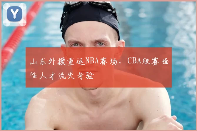山东外援重返NBA赛场，CBA联赛面临人才流失考验