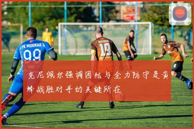克尼佩尔强调团结与全力防守是黄蜂战胜对手的关键所在
