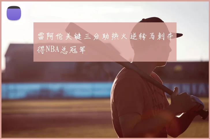 雷阿伦关键三分助热火逆转马刺夺得NBA总冠军